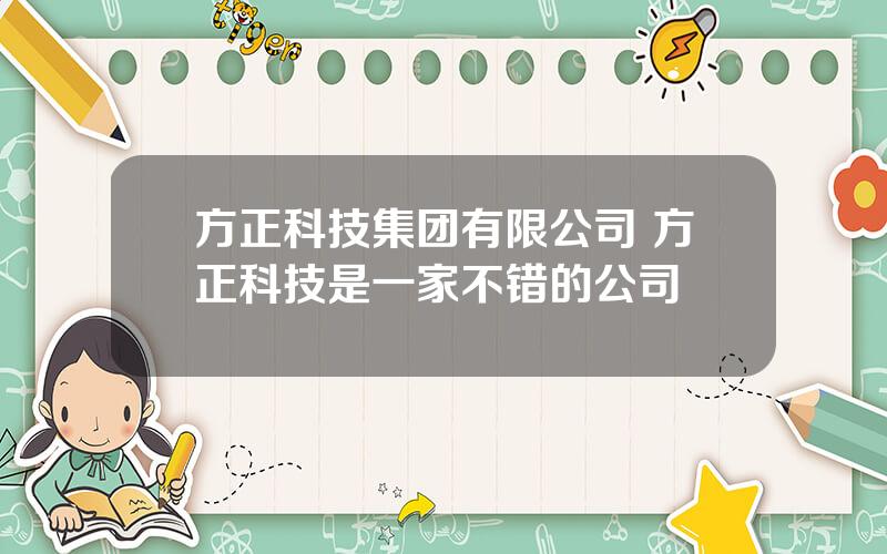 方正科技集团有限公司 方正科技是一家不错的公司